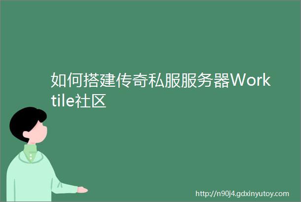 如何搭建传奇私服服务器Worktile社区