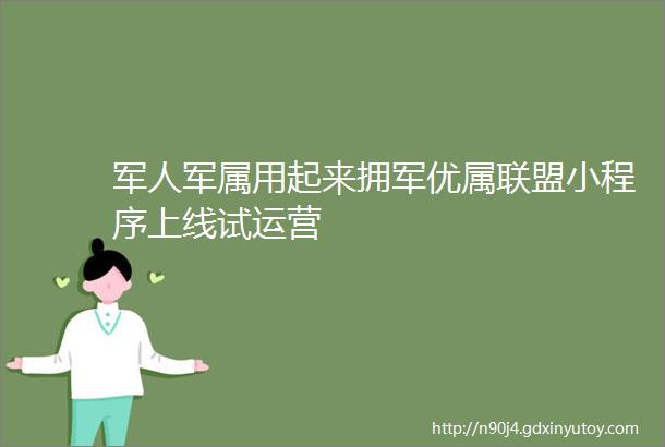 军人军属用起来拥军优属联盟小程序上线试运营