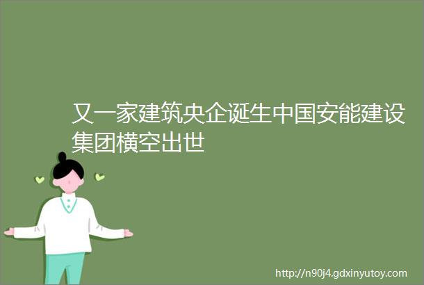 又一家建筑央企诞生中国安能建设集团横空出世