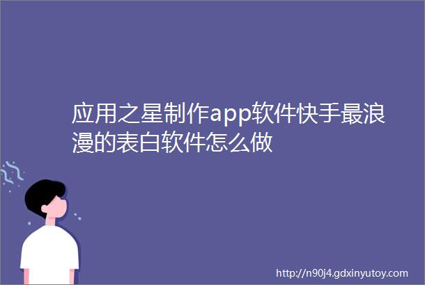 应用之星制作app软件快手最浪漫的表白软件怎么做