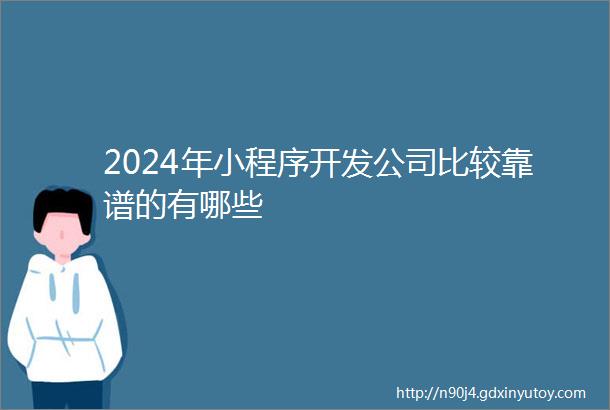 2024年小程序开发公司比较靠谱的有哪些